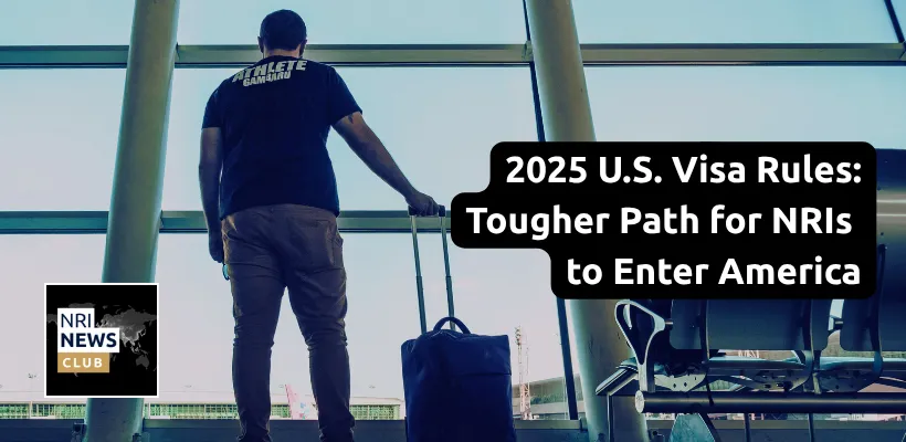 U.S. Visa Challenges for Indians in 2025: Why NRIs Are Facing Tighter Immigration Policies